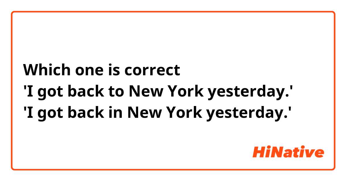 Which one is correct
'I got back to New York yesterday.'
'I got back in New York yesterday.'