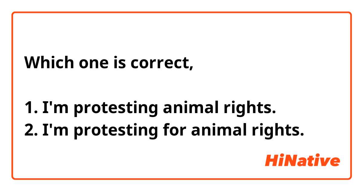 Which one is correct,

1. I'm protesting animal rights. 
2. I'm protesting for animal rights. 