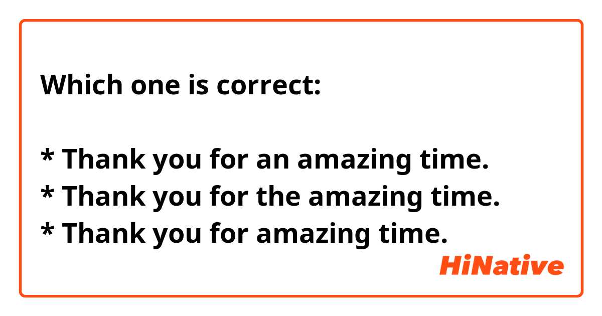 Which one is correct:

* Thank you for an amazing time.
* Thank you for the amazing time.
* Thank you for amazing time. 