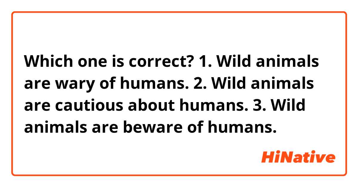 Which one is correct?
1. Wild animals are wary of humans.
2. Wild animals are cautious about humans.
3. Wild animals are beware of humans.