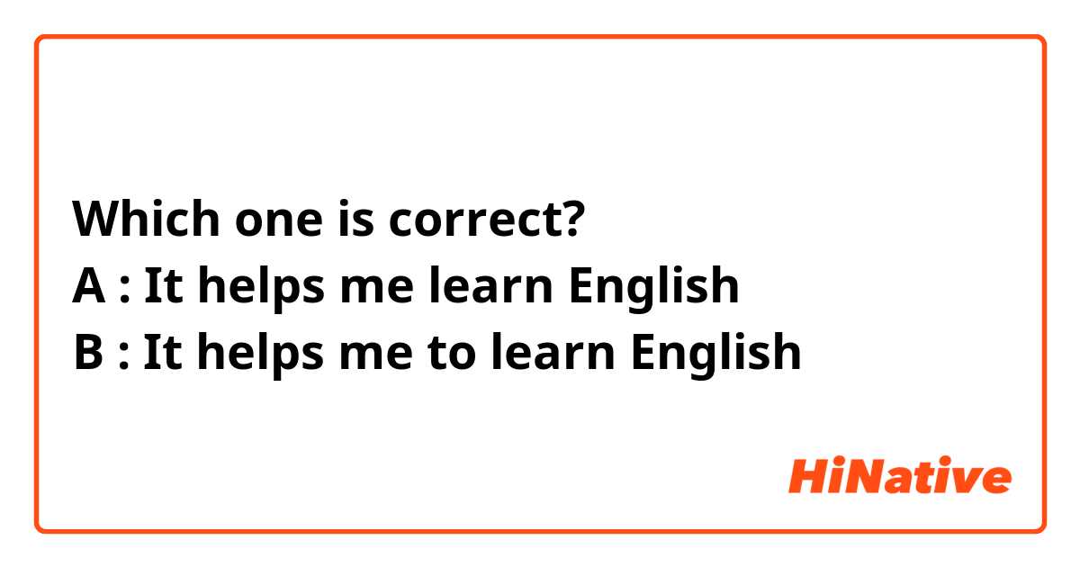 Which one is correct?
A : It helps me learn English
B : It helps me to learn English