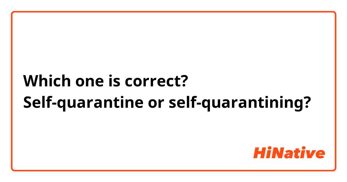 Which one is correct?
Self-quarantine or self-quarantining?