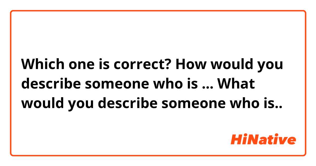 Which one is correct? 

How would you describe someone who is ...
What would you describe someone who is.. 