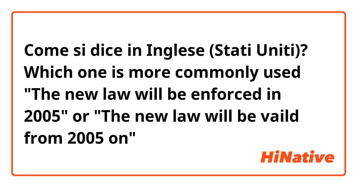 Come si dice in Inglese (Stati Uniti)? Which one is more commonly used 
"The new law will be enforced in  2005" or
"The new law will be vaild from 2005 on"