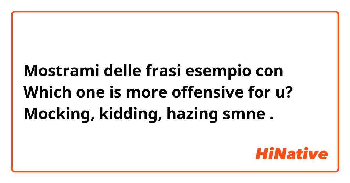 Mostrami delle frasi esempio con Which one is more offensive for u? 
Mocking, kidding, hazing smne.