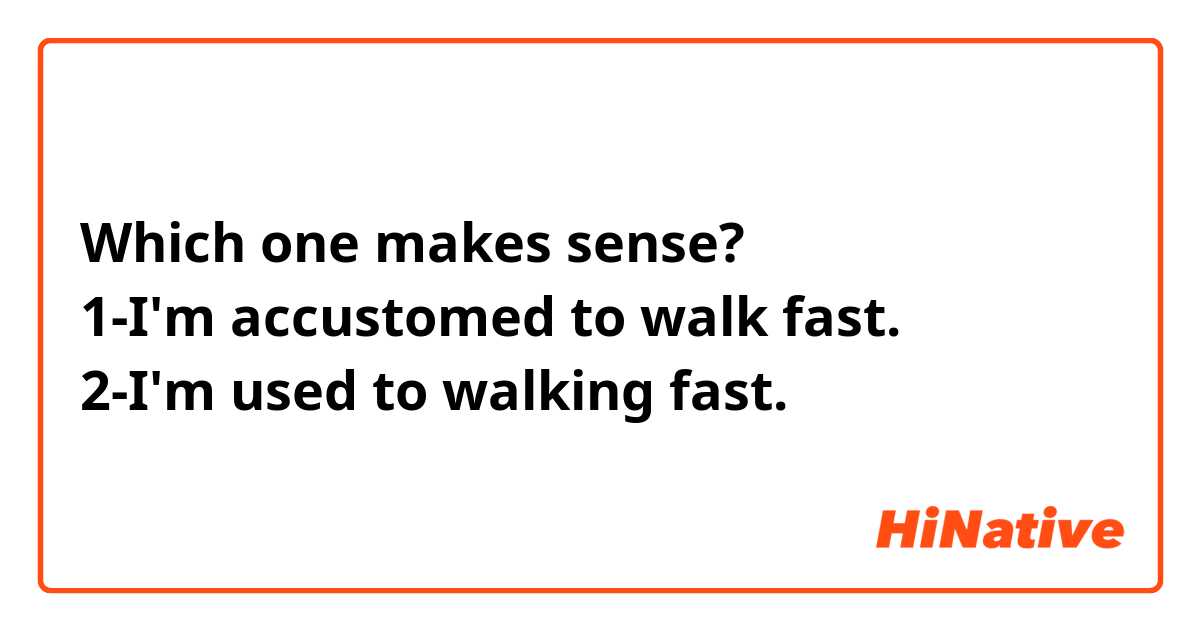 Which one makes sense?
1-I'm accustomed to walk fast.
2-I'm used to walking fast.
