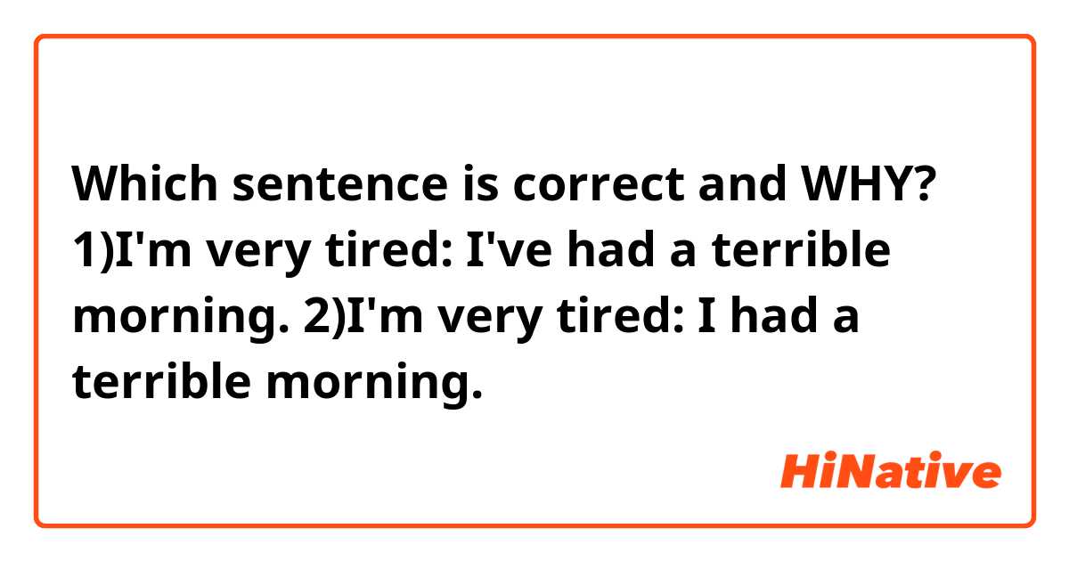 Which sentence  is correct and WHY?
1)I'm very tired: I've had a terrible morning.
2)I'm very tired: I had a terrible morning.
