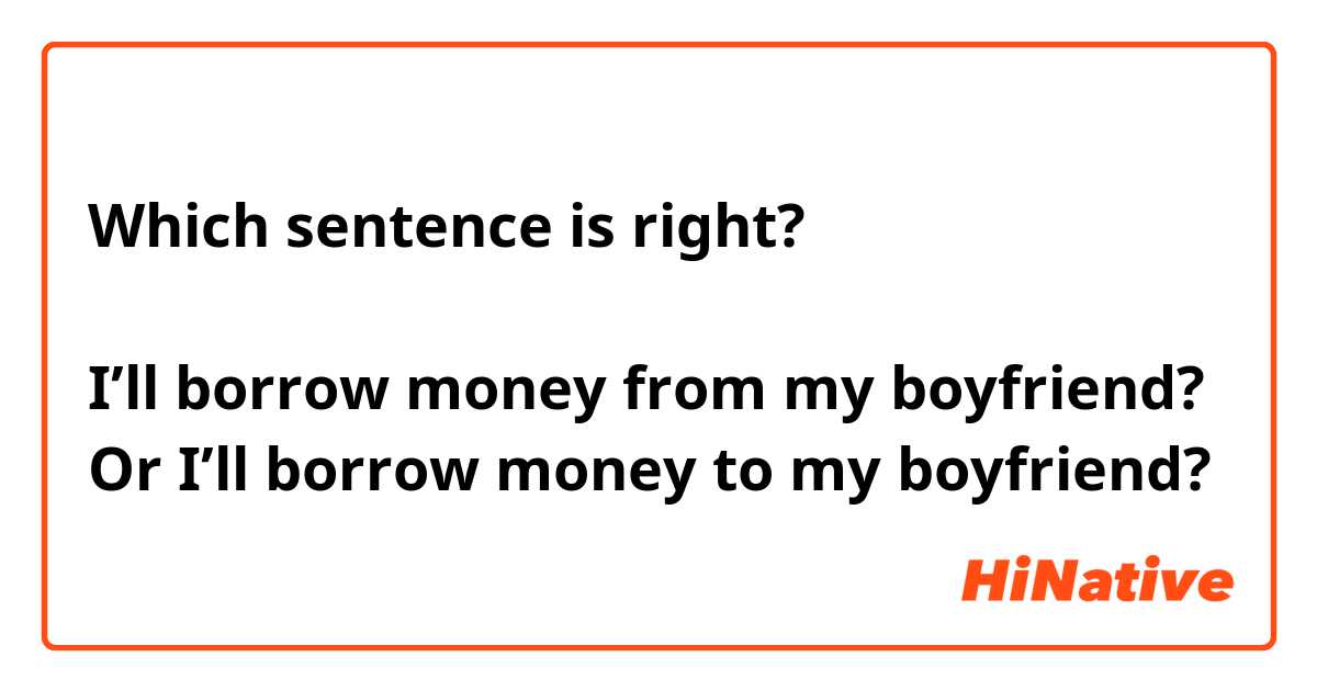 Which sentence is right? 

I’ll borrow money from my boyfriend? 
Or I’ll borrow money to my boyfriend?