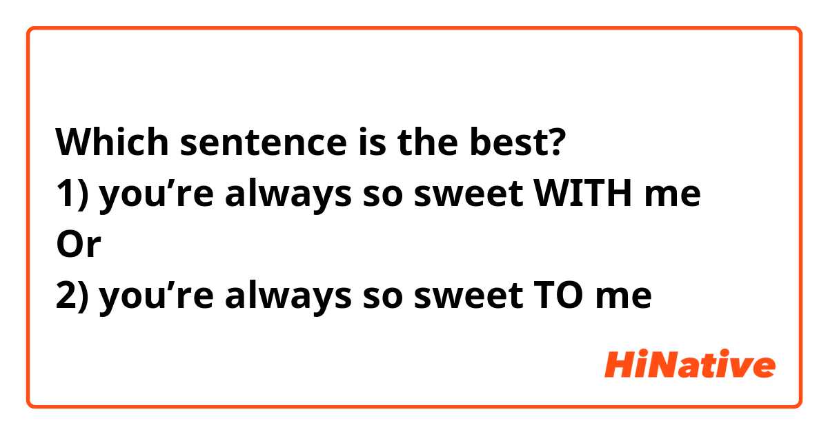 Which sentence is the best?
1) you’re always so sweet WITH me
Or
2) you’re always so sweet TO me 