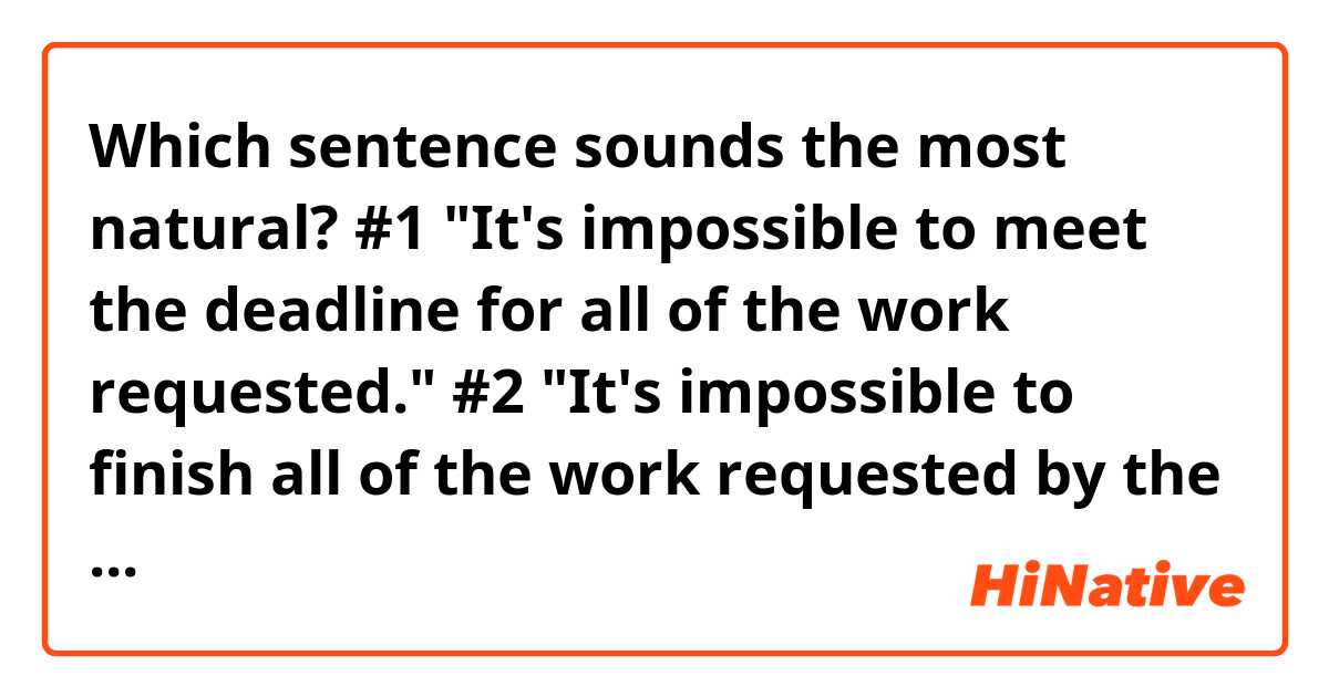 Which sentence sounds the most natural?

#1 
"It's impossible to meet the deadline for all of the work requested."
#2
"It's impossible to finish all of the work requested by the deadline."