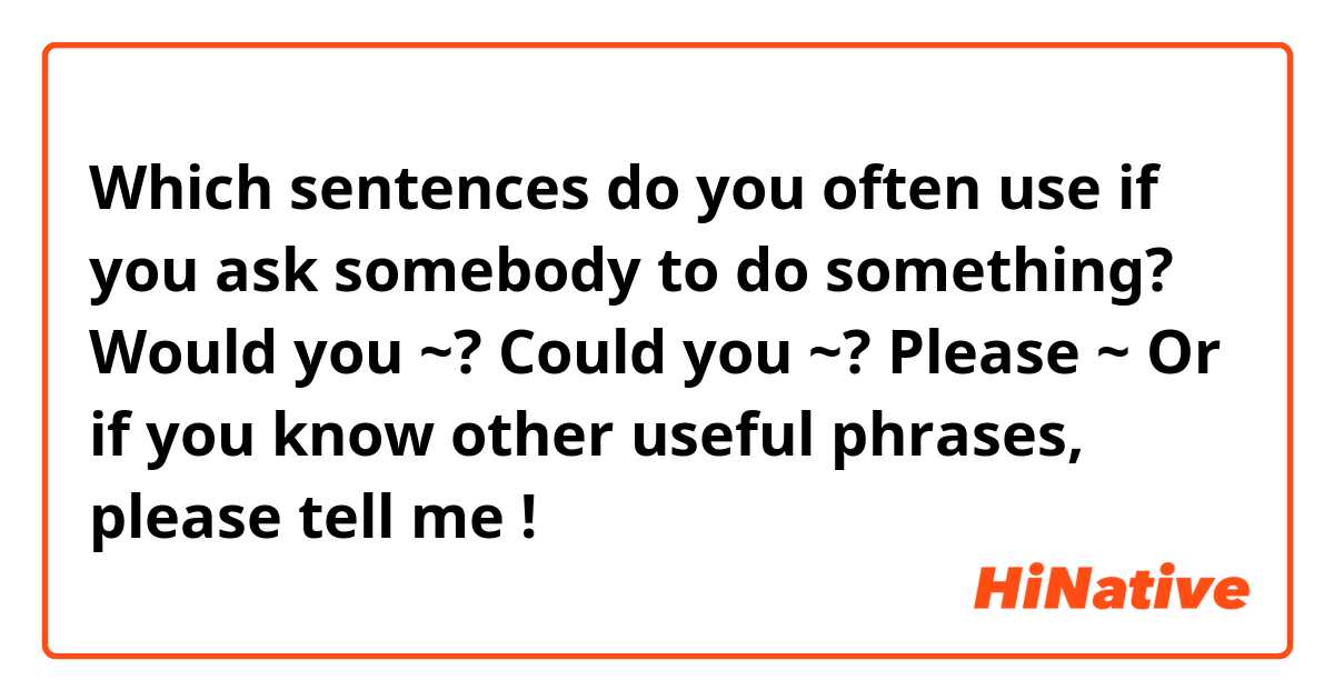 Which sentences do you often use if you ask somebody to do something?
Would you ~?
Could you ~? 
Please ~
 
Or if you know other useful phrases, please tell me !