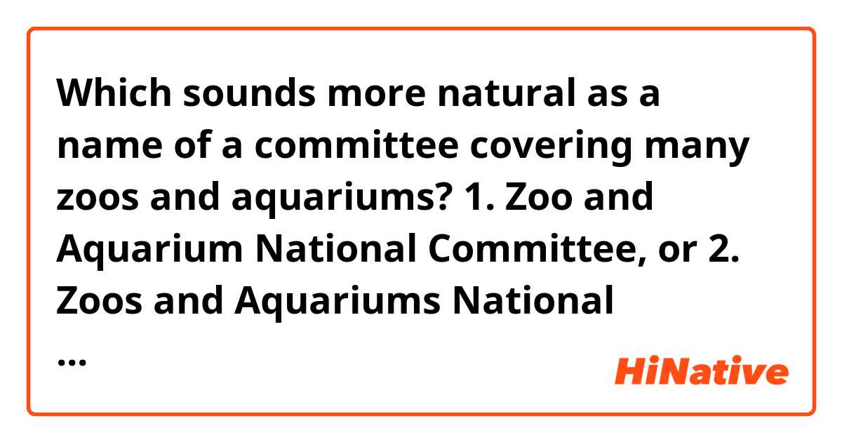 Which sounds more natural as a name of a committee covering many zoos and aquariums?

1. Zoo and Aquarium National Committee, or
2. Zoos and Aquariums National Committee


Thanks in advance.
