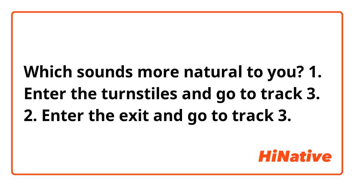Which sounds more natural to you?

1. Enter the turnstiles and go to track 3.
2. Enter the exit and go to track 3.