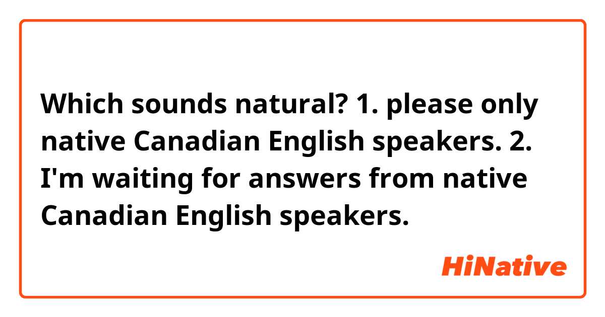 Which sounds natural?
1. please only native Canadian English speakers.
2. I'm waiting for answers from native Canadian English speakers.