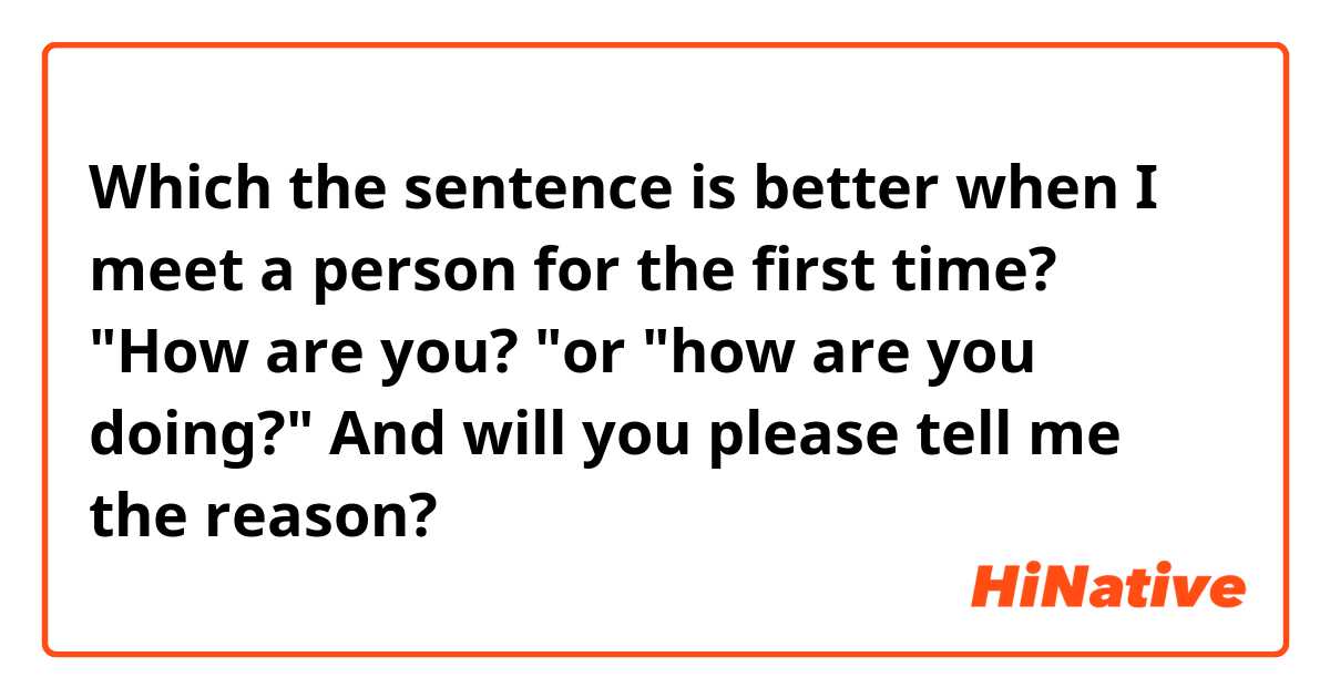 Which the sentence is better when I meet a person for the first time?
"How are you? "or "how are you doing?"

And will you please tell me the reason?