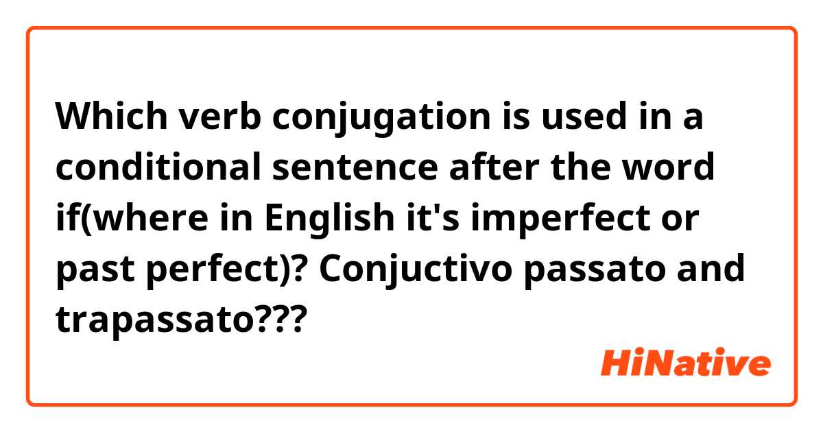Which verb conjugation is used in a conditional sentence after the word if(where in English it's imperfect or past perfect)? Conjuctivo passato and trapassato???