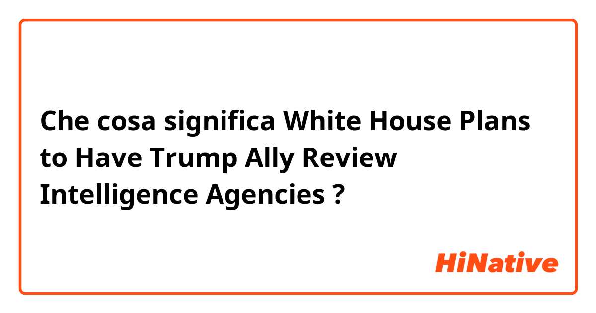 Che cosa significa White House Plans to Have Trump Ally Review Intelligence Agencies?