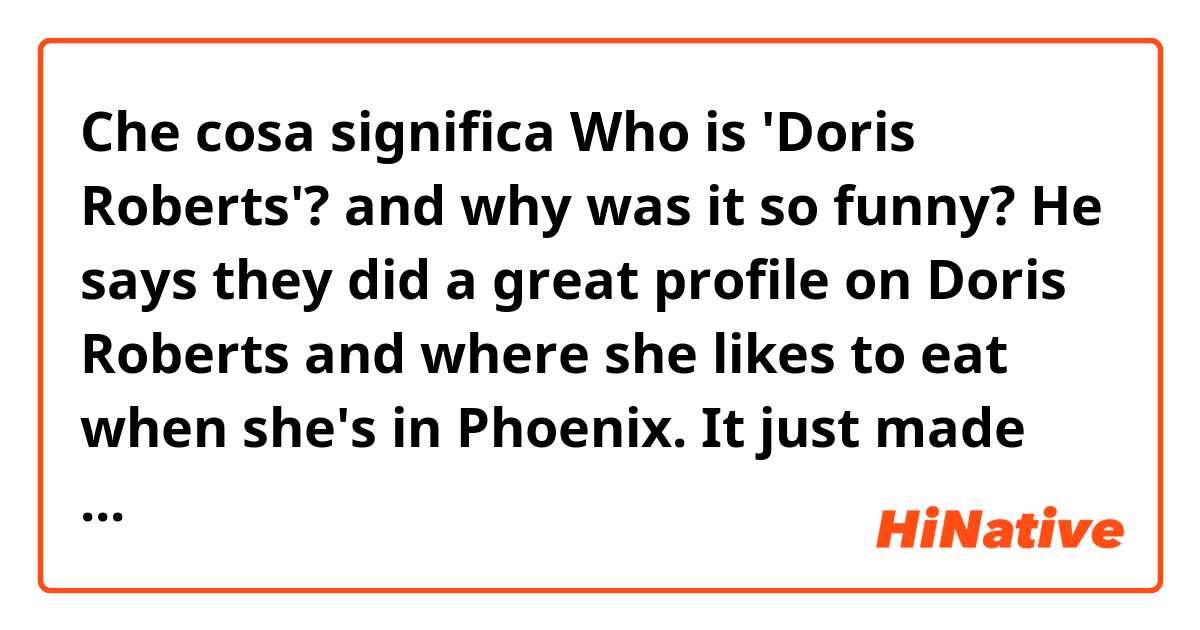 Che cosa significa Who is 'Doris Roberts'? and why was it so funny? 

He says they did a great profile on Doris Roberts and where she likes to eat when she's in Phoenix. It just made me laugh so hard because I read those.?