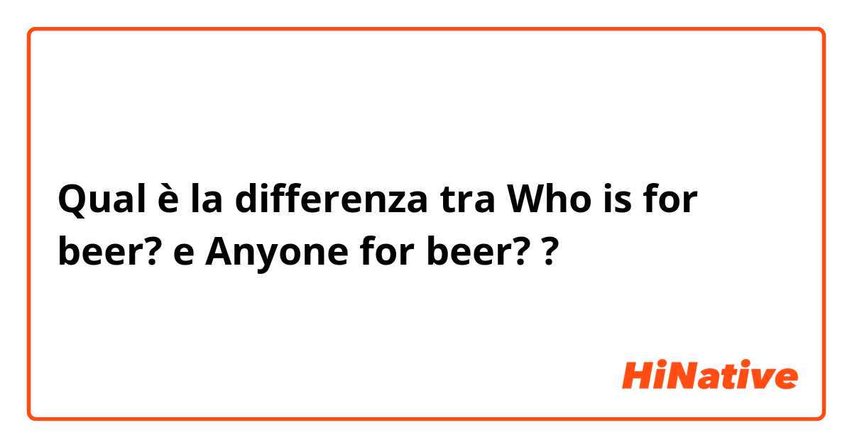 Qual è la differenza tra  Who is for beer? e Anyone for beer? ?