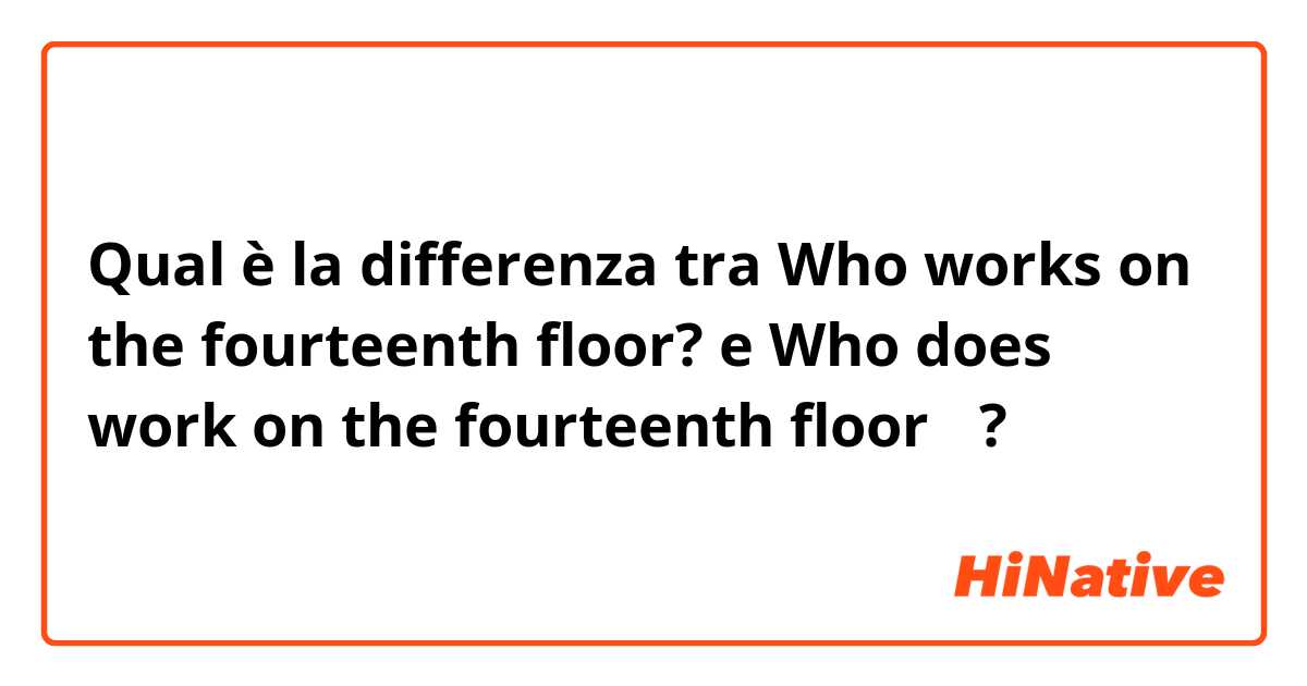 Qual è la differenza tra  Who works on the fourteenth floor? e Who does work on the fourteenth floor？ ?