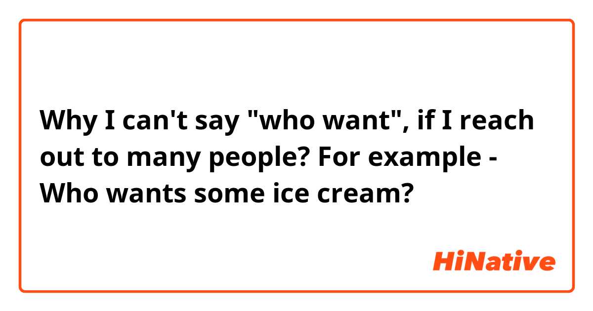 Why I can't say "who want", if I reach out to many people?
For example - Who wants some ice cream?
