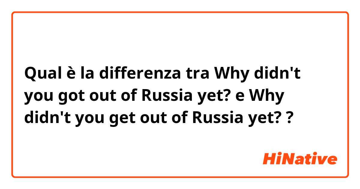 Qual è la differenza tra  Why didn't you got out of Russia yet? e Why didn't you get out of Russia yet? ?