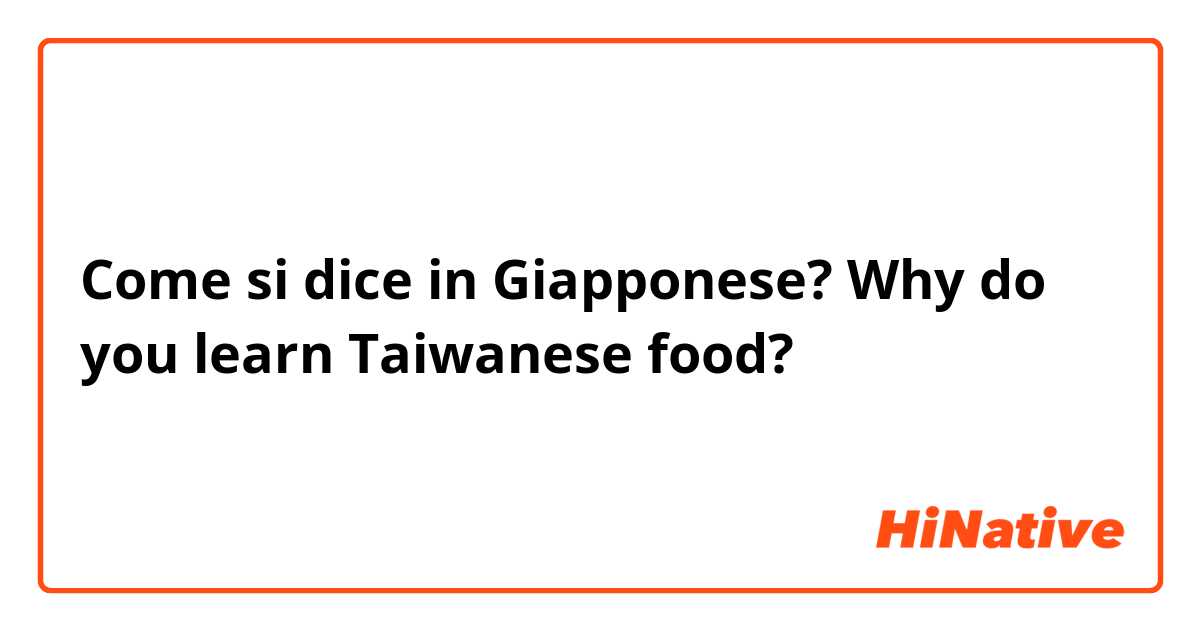 Come si dice in Giapponese? Why do you learn Taiwanese food?