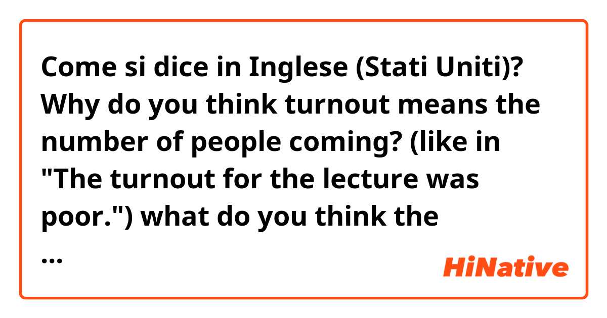 Come si dice in Inglese (Stati Uniti)? Why do you think turnout means the number of people coming? (like in "The turnout for the lecture was poor.")
what do you think the meaning comes from? 