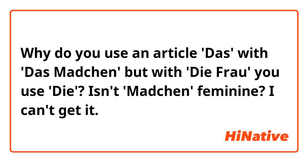 Why do you use an article 'Das' with 'Das Madchen' but with 'Die Frau' you use 'Die'? Isn't 'Madchen' feminine? I can't get it.