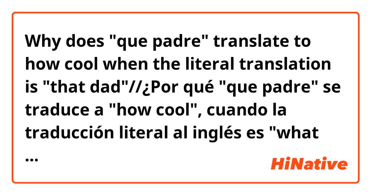 Why does "que padre" translate to how cool when the literal translation is "that dad"//¿Por qué "que padre" se traduce a "how cool", cuando la traducción literal al inglés es "what dad"?