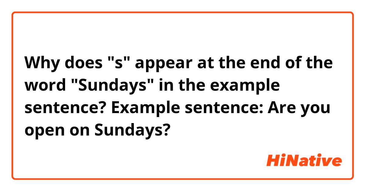 Why does "s" appear at the end of the word "Sundays" in the example sentence?

Example sentence: Are you open on Sundays?