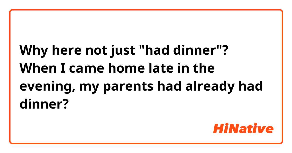 Why here not just "had dinner"?

When I came home late in the evening, my parents had already had dinner?
