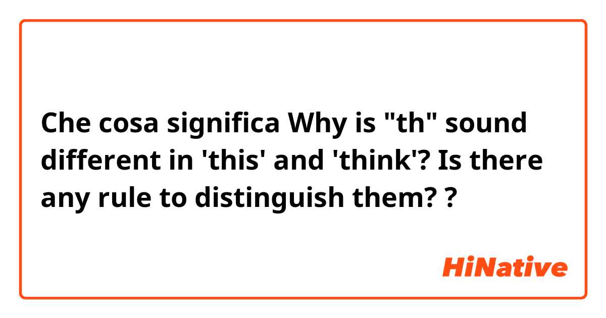 Che cosa significa Why is "th" sound different in 'this' and 'think'? Is there any rule to distinguish them? ?