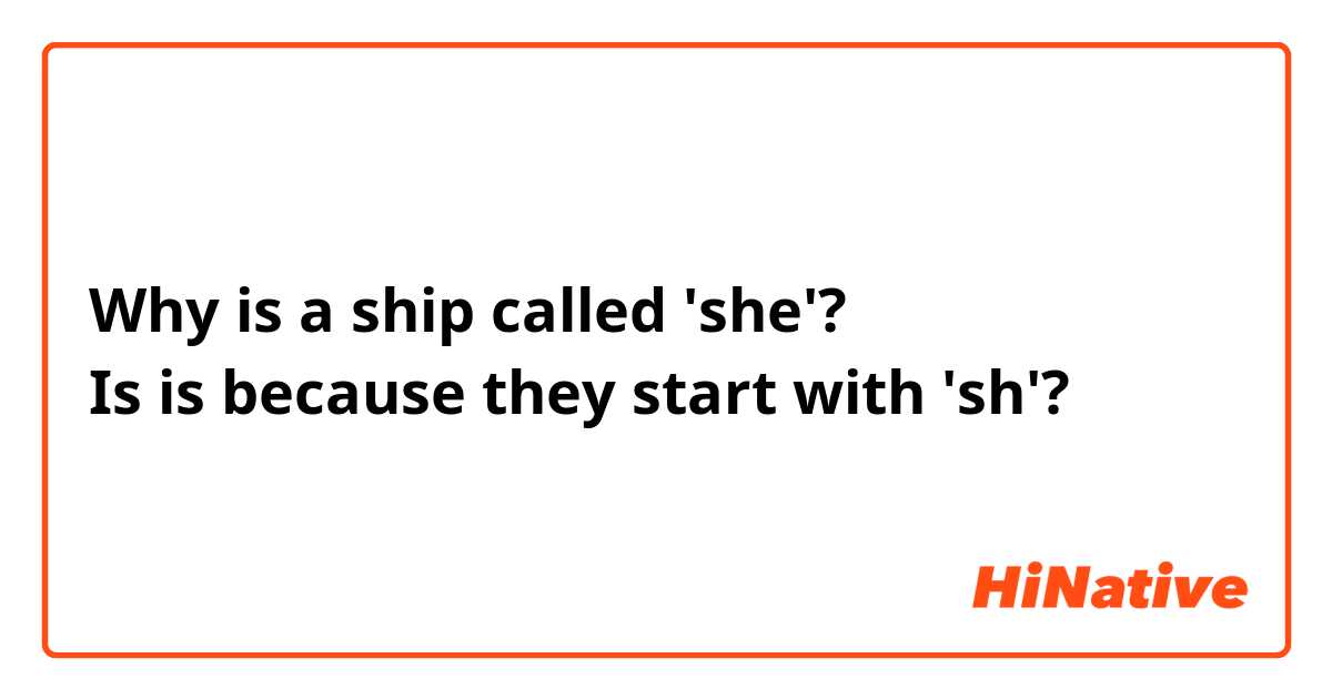Why is a ship called 'she'?
Is is because they start with 'sh'?