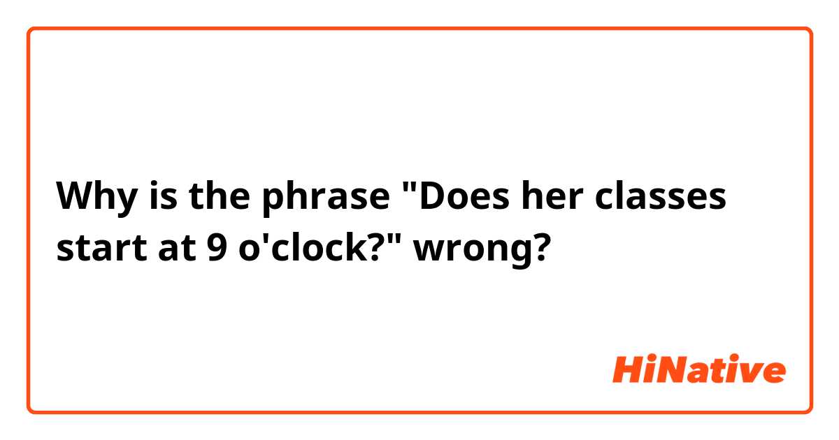 Why is the phrase "Does her classes start at 9 o'clock?"  wrong?