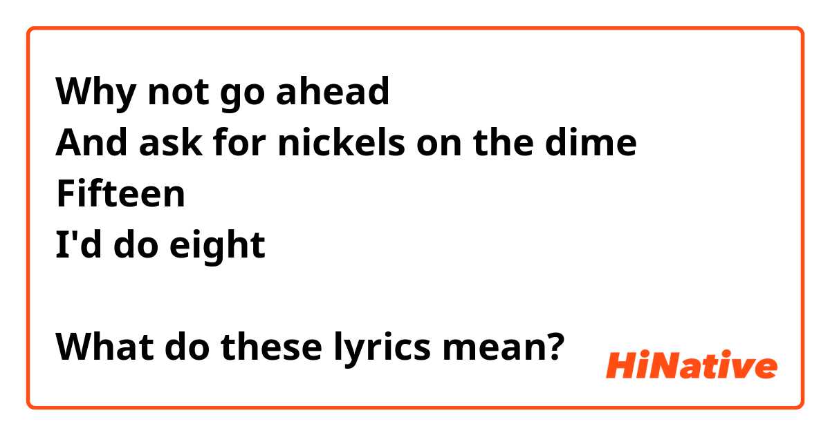 Why not go ahead 
And ask for nickels on the dime
Fifteen
I'd do eight

What do these lyrics mean?