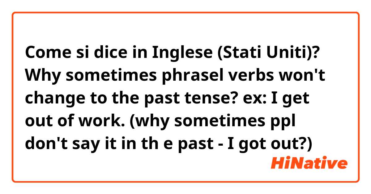 Come si dice in Inglese (Stati Uniti)? Why sometimes phrasel verbs won't change to the past tense? ex: I get out of work. (why sometimes ppl don't say it in th e past - I got out?)