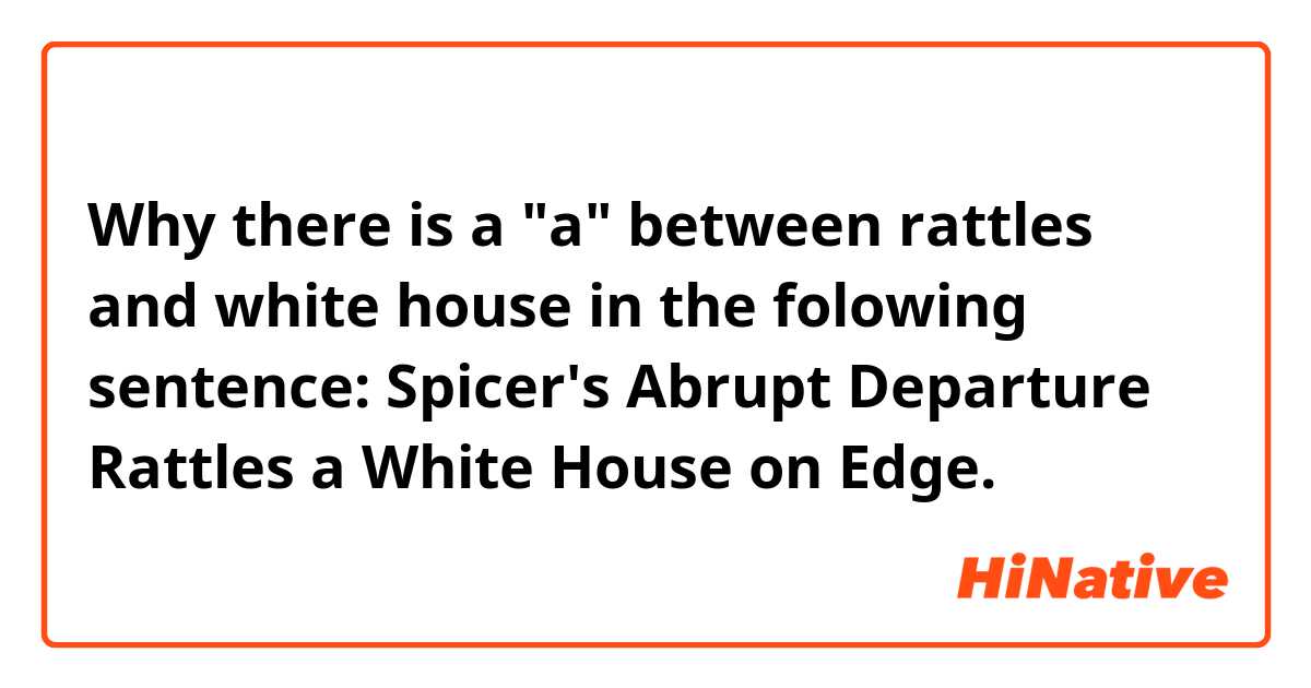 Why there is a "a" between rattles and white house in the folowing sentence: Spicer's Abrupt Departure Rattles a White House on Edge.