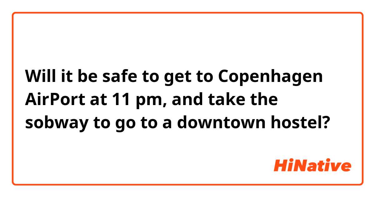 Will it be safe to get to Copenhagen AirPort at 11 pm, and take the sobway to go to a downtown hostel? 