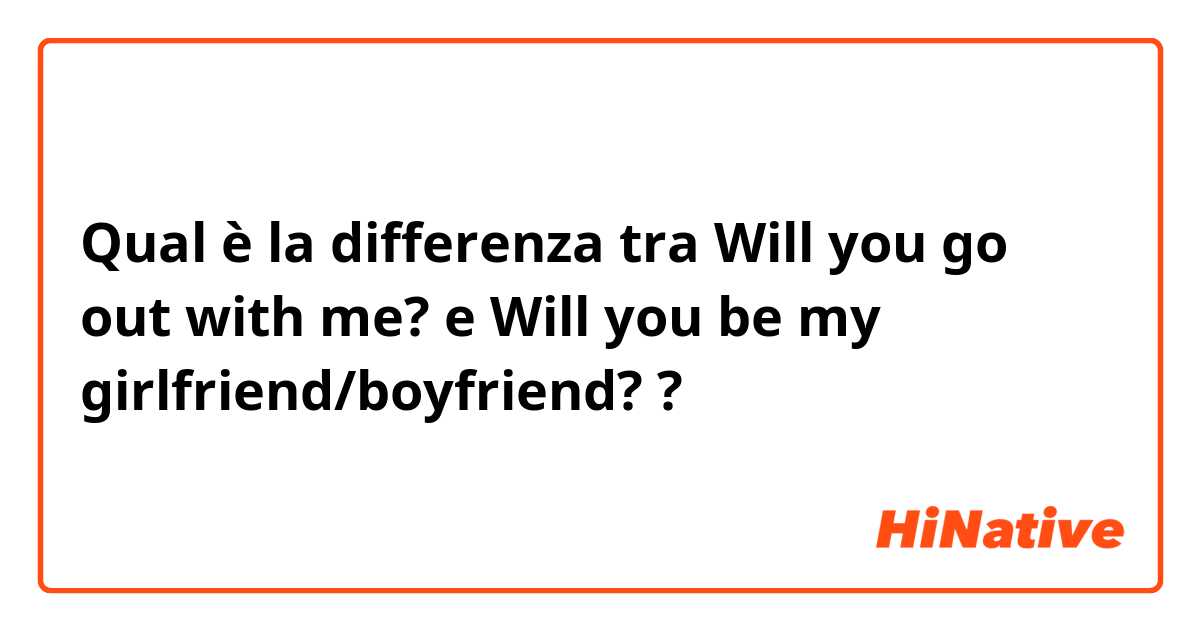 Qual è la differenza tra  Will you go out with me? e Will you be my girlfriend/boyfriend?  ?