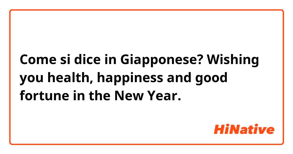 Come si dice in Giapponese? Wishing you health, happiness and good fortune in the New Year.