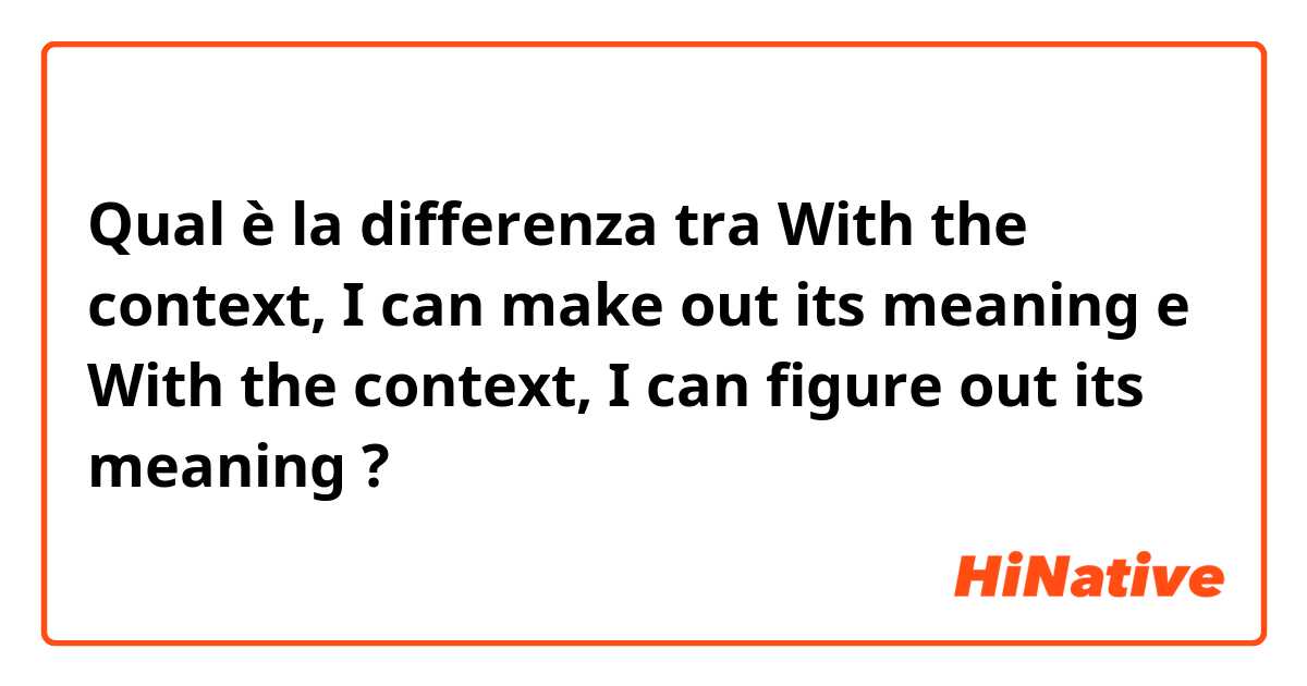 Qual è la differenza tra  With the context, I can make out its meaning e With the context, I can figure out its meaning ?