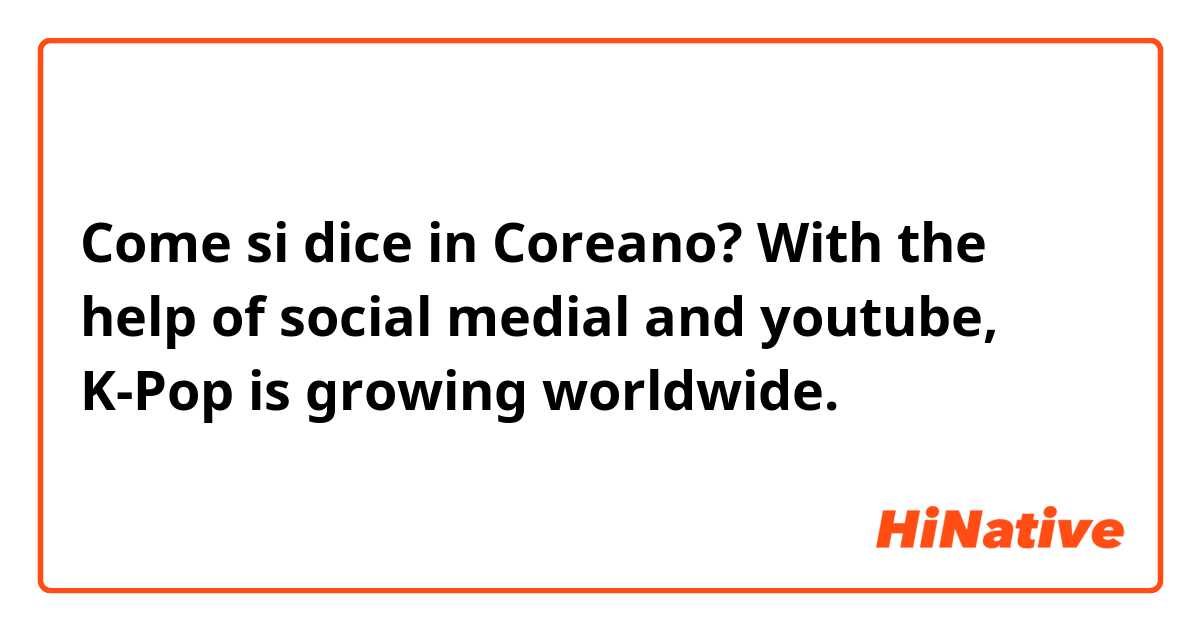 Come si dice in Coreano? With the help of social medial and youtube, K-Pop is growing worldwide.