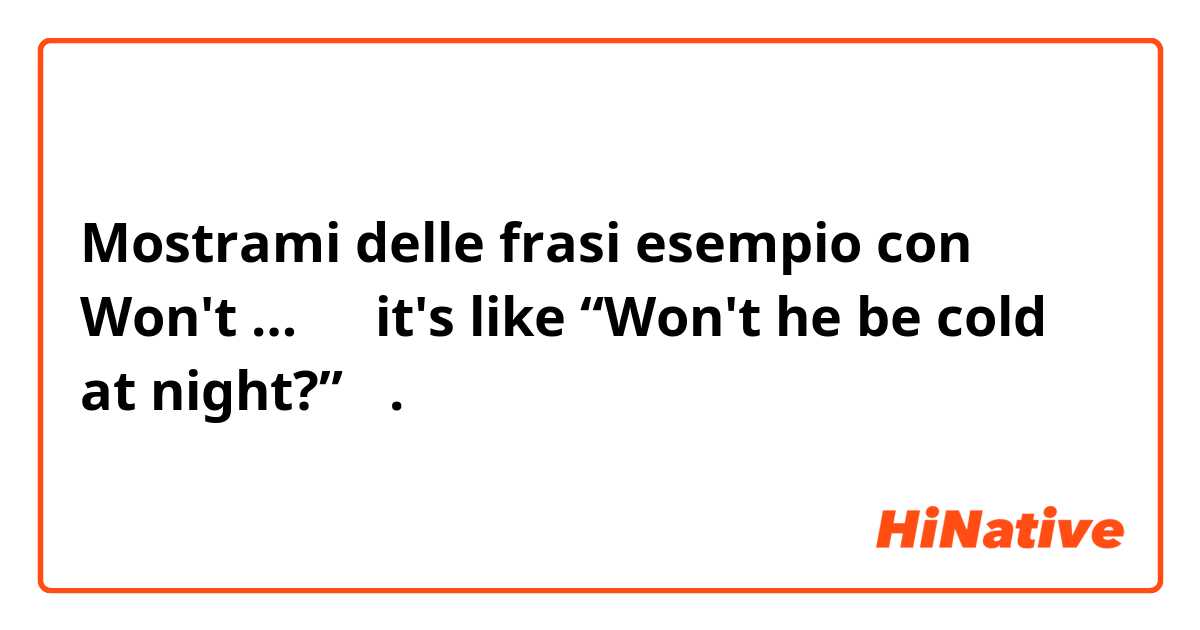 Mostrami delle frasi esempio con Won't  …？

（it's like “Won't he be cold at night?”）.