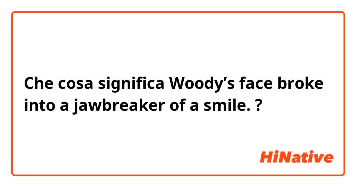 Che cosa significa Woody’s face broke into a jawbreaker of a smile.?