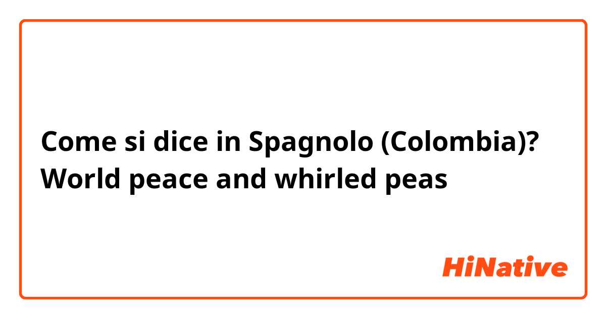 Come si dice in Spagnolo (Colombia)? World peace and whirled peas