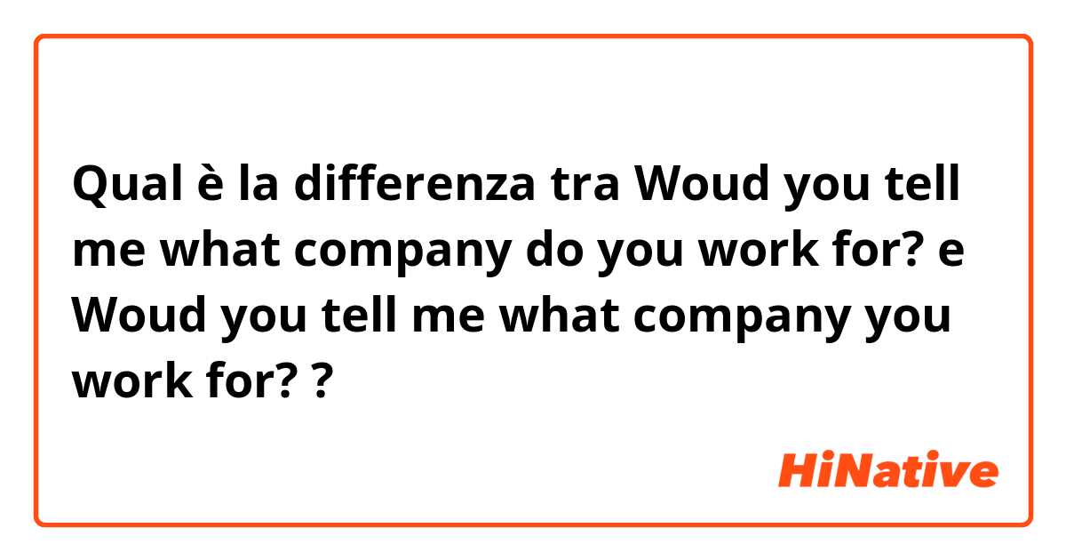 Qual è la differenza tra  Woud you tell me what company do you work for?  e Woud you tell me what company you work for?  ?