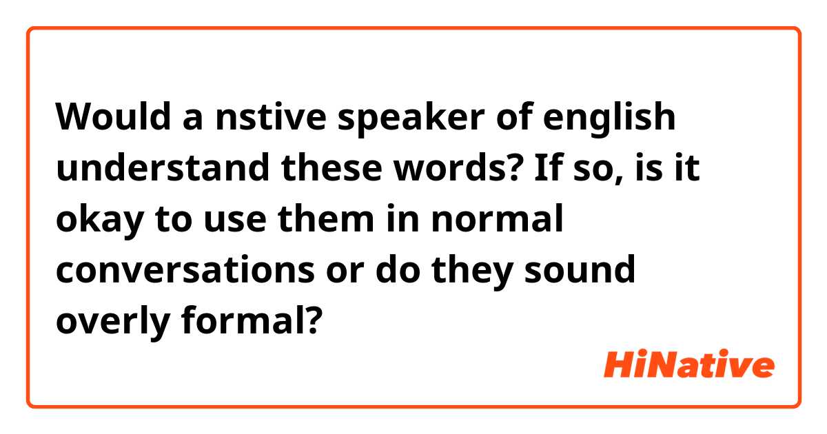 Would a nstive speaker of english understand these words? If so, is it okay to use them in normal conversations or do they sound overly formal?