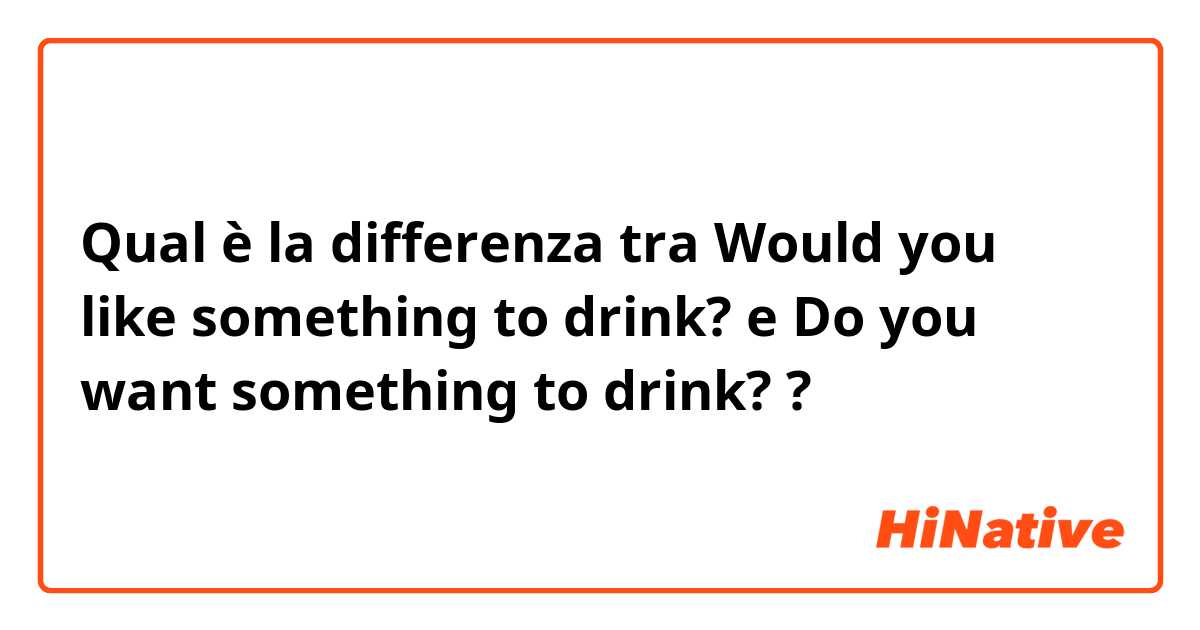 Qual è la differenza tra  Would you like something to drink? e Do you want something to drink? ?