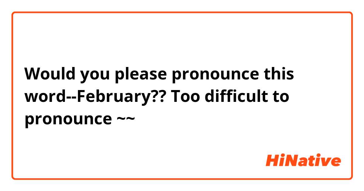 Would you please pronounce this word--February?? Too difficult to pronounce ~~